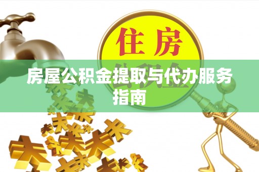 湛河房屋公积金提取与代办服务指南