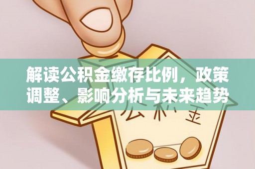 湛河解读公积金缴存比例，政策调整、影响分析与未来趋势