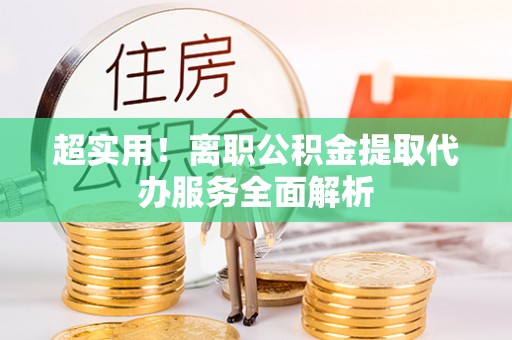 湛河超实用！离职公积金提取代办服务全面解析