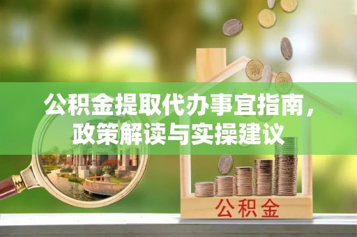 湛河公积金提取代办事宜指南，政策解读与实操建议