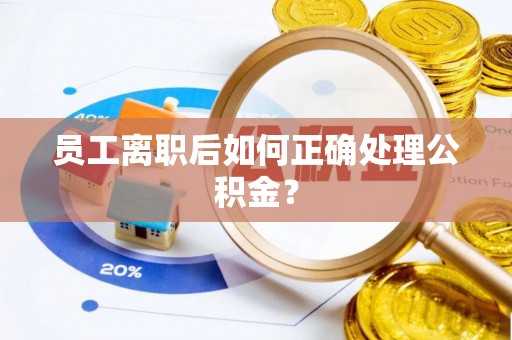 湛河员工离职后如何正确处理公积金？
