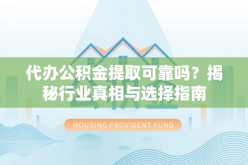 湛河代办公积金提取可靠吗？揭秘行业真相与选择指南