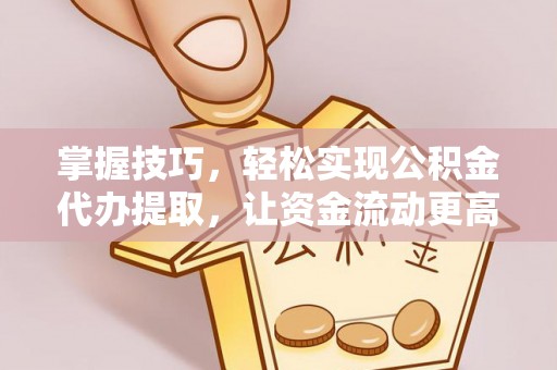 湛河掌握技巧，轻松实现公积金代办提取，让资金流动更高效