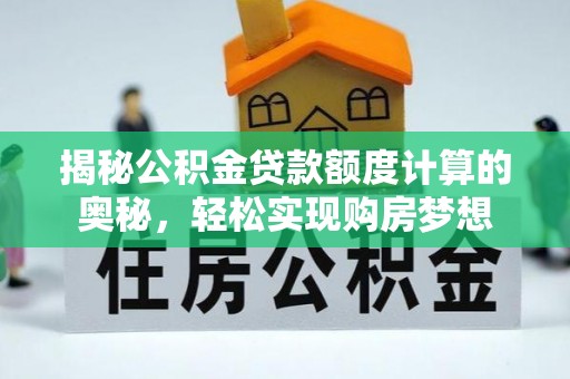 湛河揭秘公积金贷款额度计算的奥秘，轻松实现购房梦想
