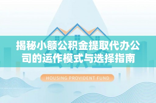 湛河揭秘小额公积金提取代办公司的运作模式与选择指南