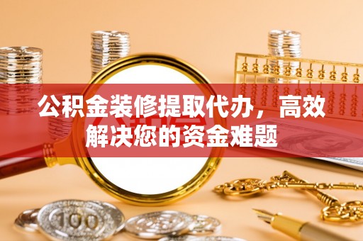 湛河公积金装修提取代办，高效解决您的资金难题