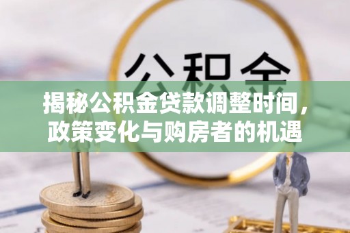 湛河揭秘公积金贷款调整时间，政策变化与购房者的机遇