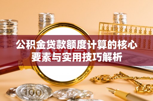 湛河公积金贷款额度计算的核心要素与实用技巧解析