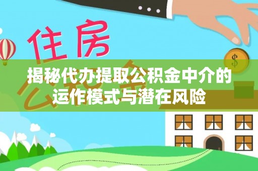 湛河揭秘代办提取公积金中介的运作模式与潜在风险