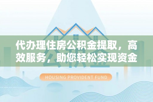 湛河代办理住房公积金提取，高效服务，助您轻松实现资金流转