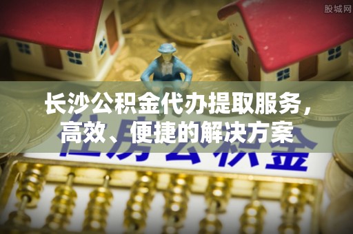 湛河长沙公积金代办提取服务，高效、便捷的解决方案