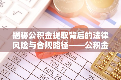 湛河揭秘公积金提取背后的法律风险与合规路径——公积金代办提取违法不？
