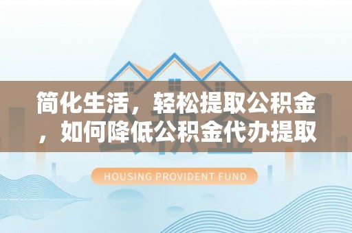 湛河简化生活，轻松提取公积金，如何降低公积金代办提取的费用？