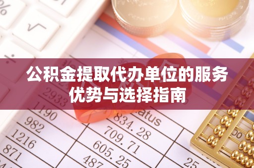 湛河公积金提取代办单位的服务优势与选择指南