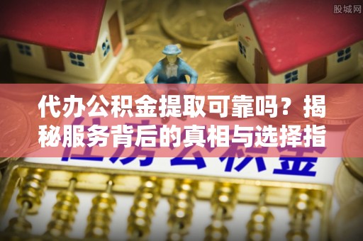 湛河代办公积金提取可靠吗？揭秘服务背后的真相与选择指南