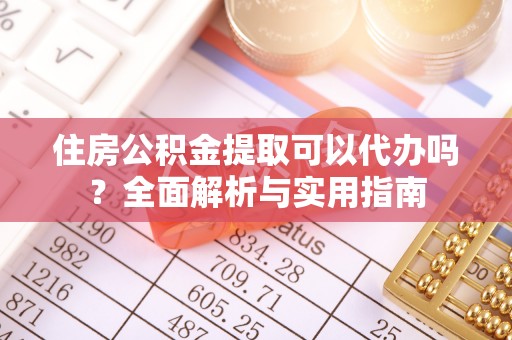 湛河住房公积金提取可以代办吗？全面解析与实用指南