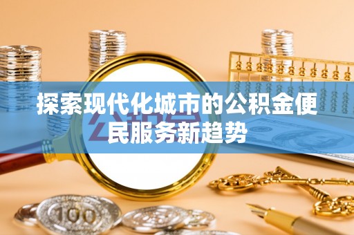 湛河探索现代化城市的公积金便民服务新趋势