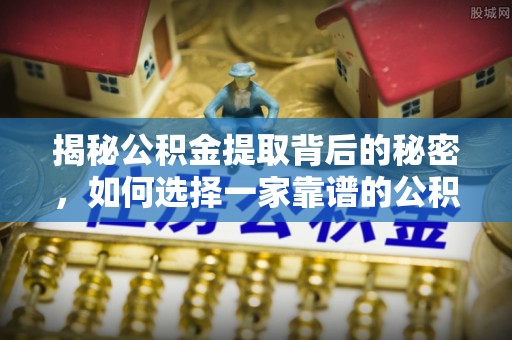 湛河揭秘公积金提取背后的秘密，如何选择一家靠谱的公积金代办提取公司？