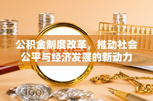 湛河公积金制度改革，推动社会公平与经济发展的新动力