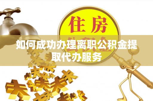 湛河如何成功办理离职公积金提取代办服务