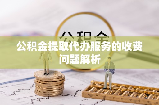 湛河公积金提取代办服务的收费问题解析