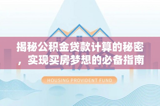 湛河揭秘公积金贷款计算的秘密，实现买房梦想的必备指南