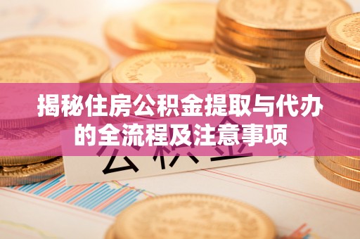 湛河揭秘住房公积金提取与代办的全流程及注意事项