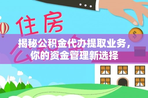 湛河揭秘公积金代办提取业务，你的资金管理新选择