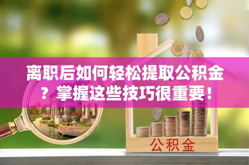 湛河离职后如何轻松提取公积金？掌握这些技巧很重要！