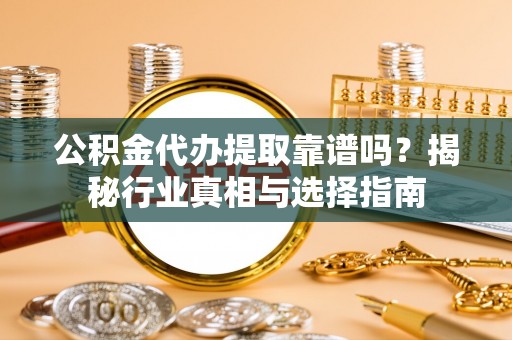 湛河公积金代办提取靠谱吗？揭秘行业真相与选择指南