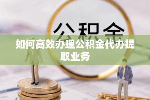 湛河如何高效办理公积金代办提取业务