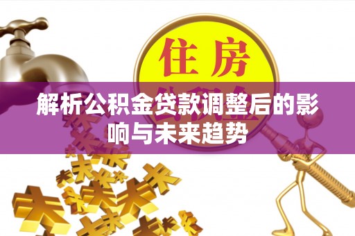 湛河解析公积金贷款调整后的影响与未来趋势
