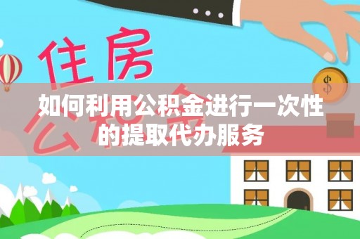 湛河如何利用公积金进行一次性的提取代办服务