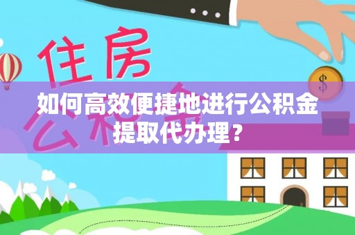 湛河如何高效便捷地进行公积金提取代办理？