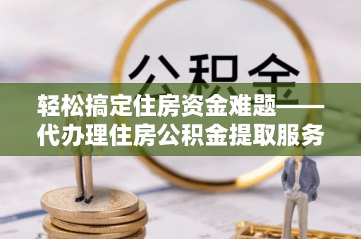 湛河轻松搞定住房资金难题——代办理住房公积金提取服务详解
