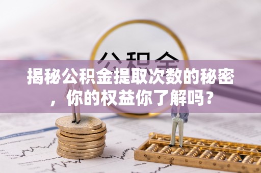 湛河揭秘公积金提取次数的秘密，你的权益你了解吗？