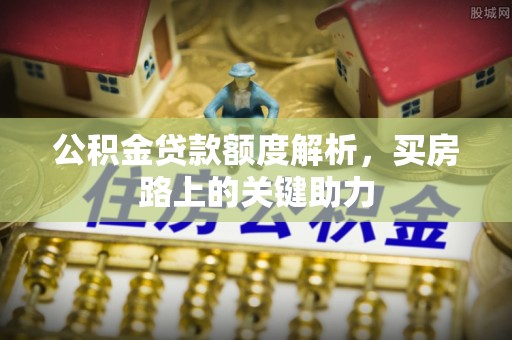 湛河公积金贷款额度解析，买房路上的关键助力