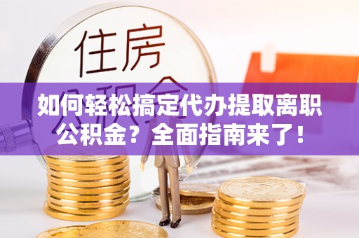 湛河如何轻松搞定代办提取离职公积金？全面指南来了！