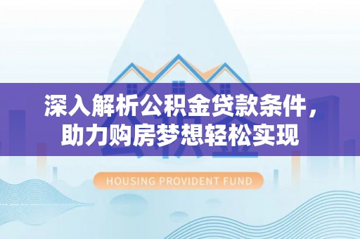 湛河深入解析公积金贷款条件，助力购房梦想轻松实现