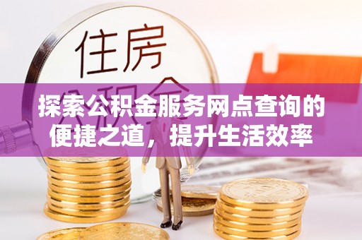 湛河探索公积金服务网点查询的便捷之道，提升生活效率