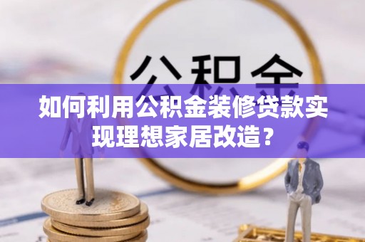 湛河如何利用公积金装修贷款实现理想家居改造？
