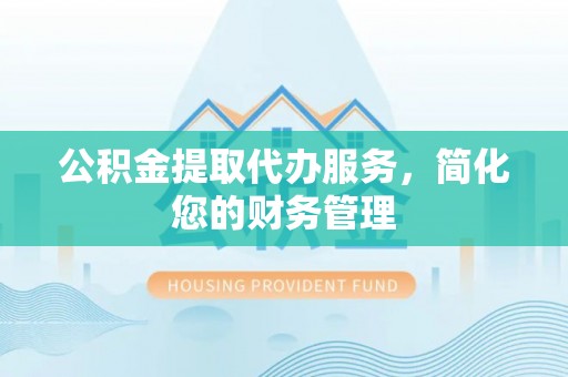 湛河公积金提取代办服务，简化您的财务管理