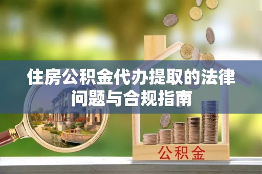 湛河住房公积金代办提取的法律问题与合规指南