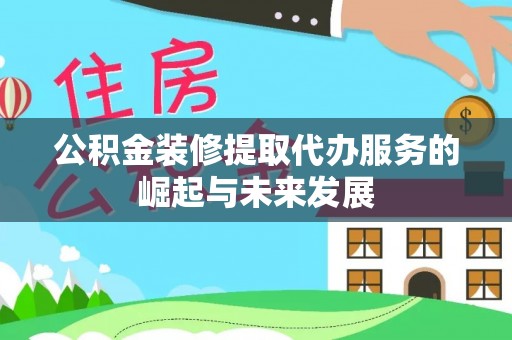 湛河公积金装修提取代办服务的崛起与未来发展