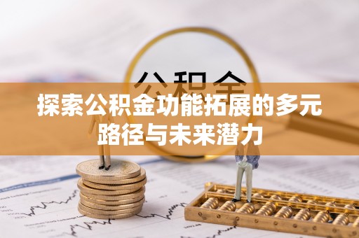 湛河探索公积金功能拓展的多元路径与未来潜力