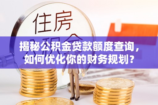 湛河揭秘公积金贷款额度查询，如何优化你的财务规划？