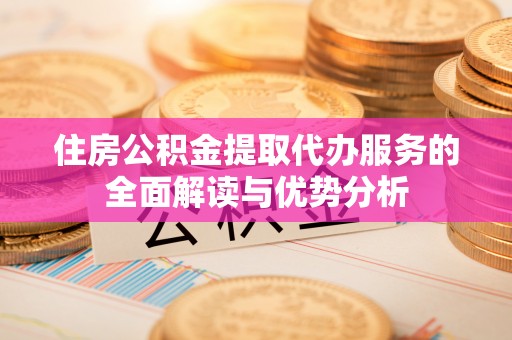 湛河住房公积金提取代办服务的全面解读与优势分析