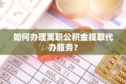 湛河如何办理离职公积金提取代办服务？