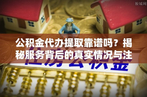 湛河公积金代办提取靠谱吗？揭秘服务背后的真实情况与注意事项