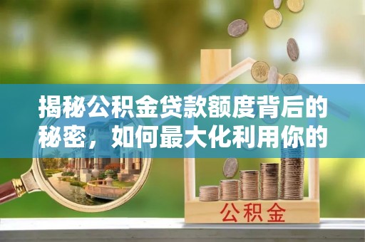 湛河揭秘公积金贷款额度背后的秘密，如何最大化利用你的福利？